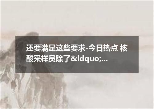 还要满足这些要求-今日热点 核酸采样员除了&ldquo;捅嘴巴&rdquo;还要做啥