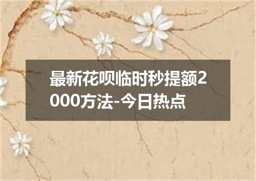 最新花呗临时秒提额2000方法-今日热点