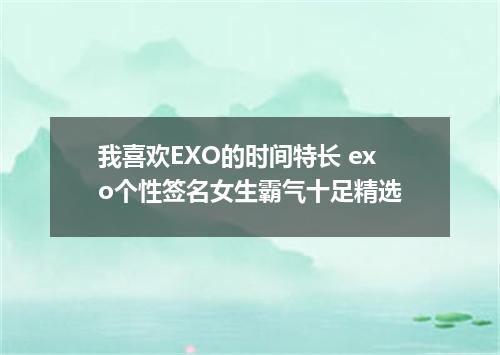 我喜欢EXO的时间特长 exo个性签名女生霸气十足精选