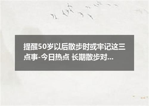 提醒50岁以后散步时或牢记这三点事-今日热点 长期散步对身体好吗