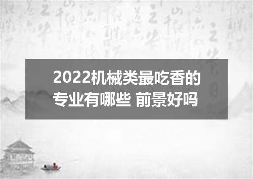 2022机械类最吃香的专业有哪些 前景好吗
