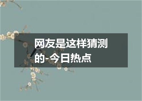 网友是这样猜测的-今日热点