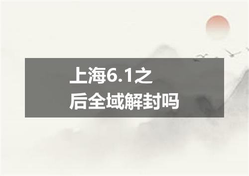 上海6.1之后全域解封吗