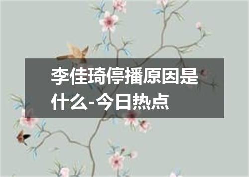 李佳琦停播原因是什么-今日热点