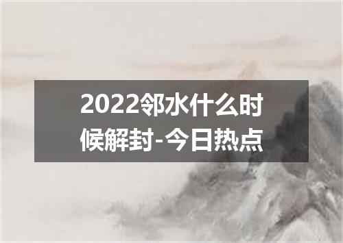 2022邻水什么时候解封-今日热点