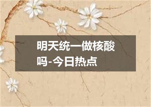 明天统一做核酸吗-今日热点