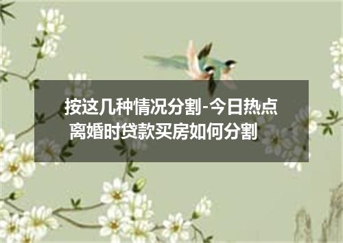 按这几种情况分割-今日热点 离婚时贷款买房如何分割
