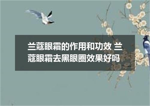 兰蔻眼霜的作用和功效 兰蔻眼霜去黑眼圈效果好吗