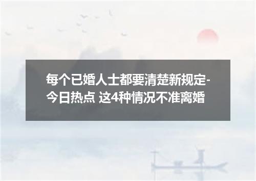 每个已婚人士都要清楚新规定-今日热点 这4种情况不准离婚