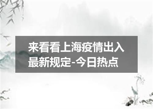 来看看上海疫情出入最新规定-今日热点