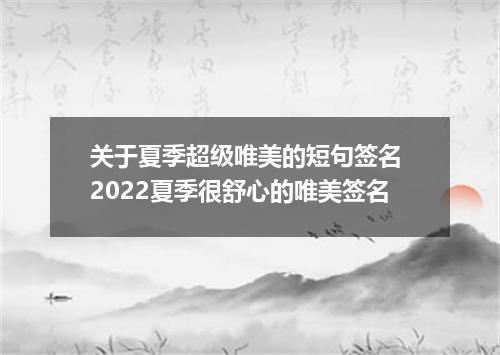 关于夏季超级唯美的短句签名 2022夏季很舒心的唯美签名