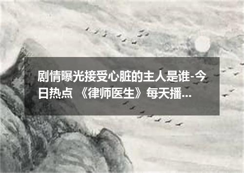 剧情曝光接受心脏的主人是谁-今日热点 《律师医生》每天播出时间