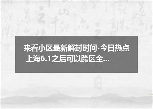来看小区最新解封时间-今日热点 上海6.1之后可以跨区全域解封了吗