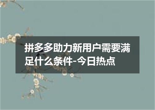 拼多多助力新用户需要满足什么条件-今日热点