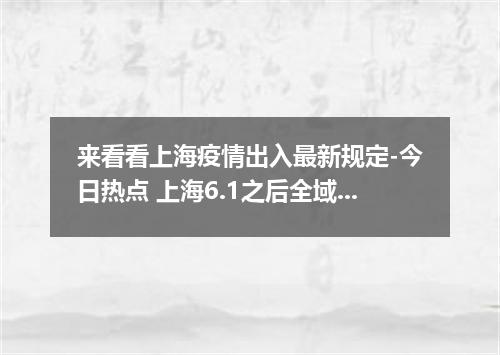 来看看上海疫情出入最新规定-今日热点 上海6.1之后全域解封吗