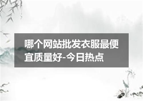 哪个网站批发衣服最便宜质量好-今日热点