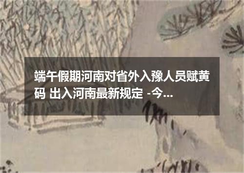 端午假期河南对省外入豫人员赋黄码 出入河南最新规定 -今日热点