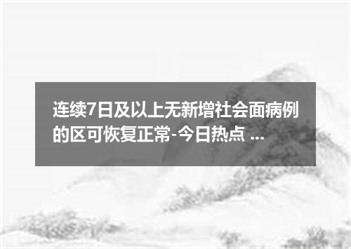 连续7日及以上无新增社会面病例的区可恢复正常-今日热点 北京还要多久解封