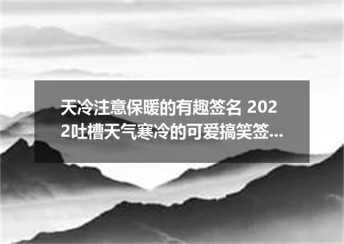 天冷注意保暖的有趣签名 2022吐槽天气寒冷的可爱搞笑签名