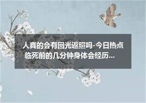 人真的会有回光返照吗-今日热点 临死前的几分钟身体会经历哪些变化