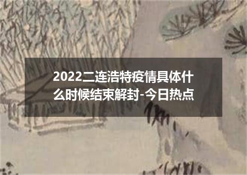 2022二连浩特疫情具体什么时候结束解封-今日热点