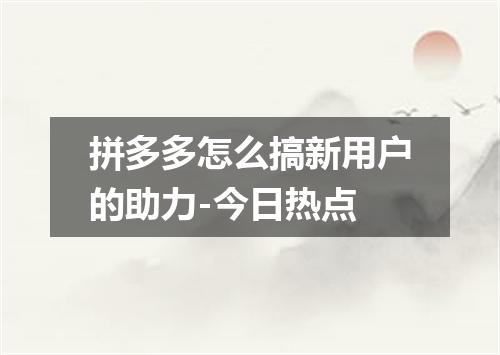 拼多多怎么搞新用户的助力-今日热点