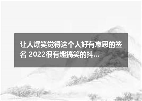 让人爆笑觉得这个人好有意思的签名 2022很有趣搞笑的抖音个性签名