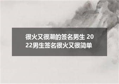 很火又很潮的签名男生 2022男生签名很火又很简单