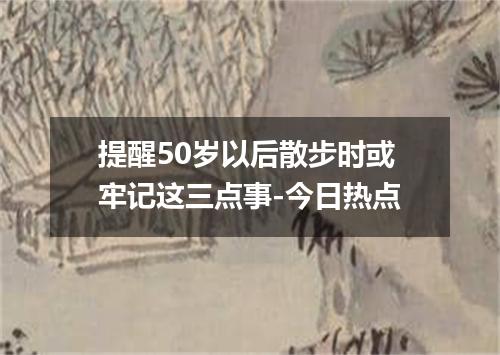 提醒50岁以后散步时或牢记这三点事-今日热点
