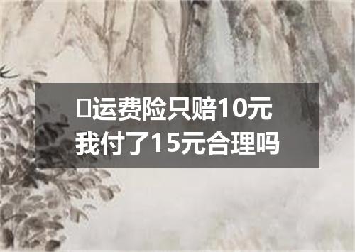 ​运费险只赔10元我付了15元合理吗