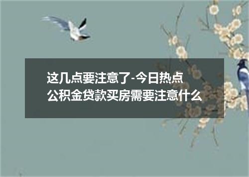 这几点要注意了-今日热点 公积金贷款买房需要注意什么