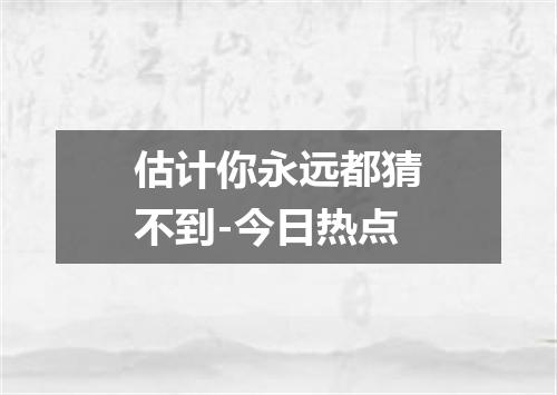 估计你永远都猜不到-今日热点