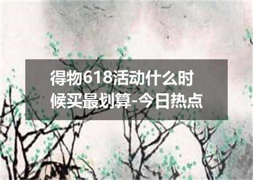 得物618活动什么时候买最划算-今日热点