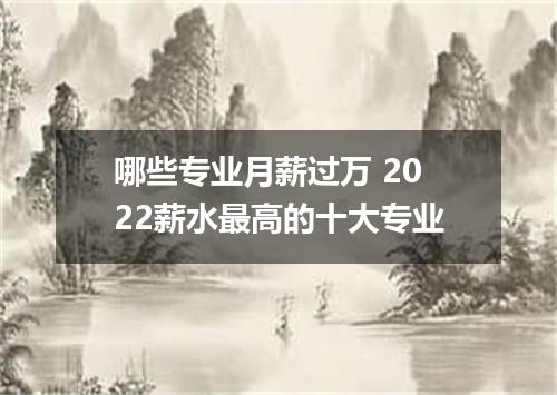 哪些专业月薪过万 2022薪水最高的十大专业
