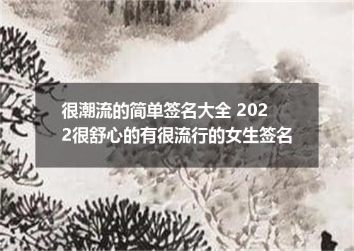 很潮流的简单签名大全 2022很舒心的有很流行的女生签名