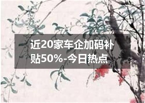 近20家车企加码补贴50%-今日热点