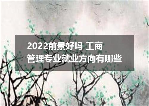 2022前景好吗 工商管理专业就业方向有哪些