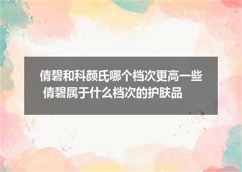 倩碧和科颜氏哪个档次更高一些 倩碧属于什么档次的护肤品