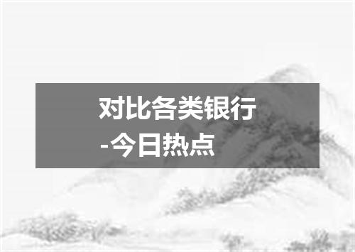 对比各类银行-今日热点