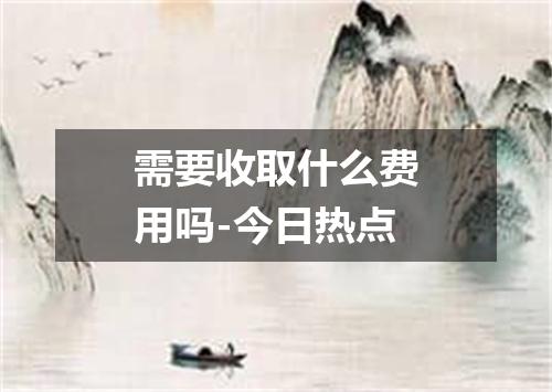 需要收取什么费用吗-今日热点