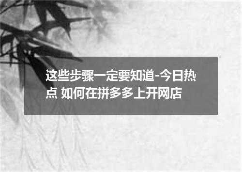 这些步骤一定要知道-今日热点 如何在拼多多上开网店