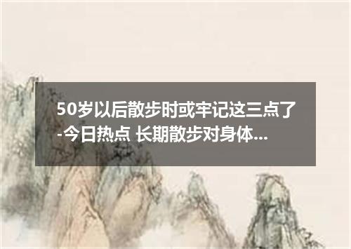 50岁以后散步时或牢记这三点了-今日热点 长期散步对身体好吗