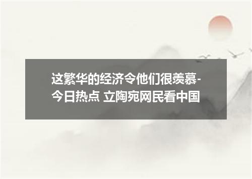 这繁华的经济令他们很羡慕-今日热点 立陶宛网民看中国