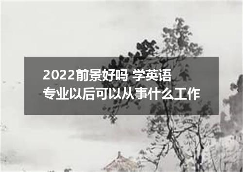 2022前景好吗 学英语专业以后可以从事什么工作