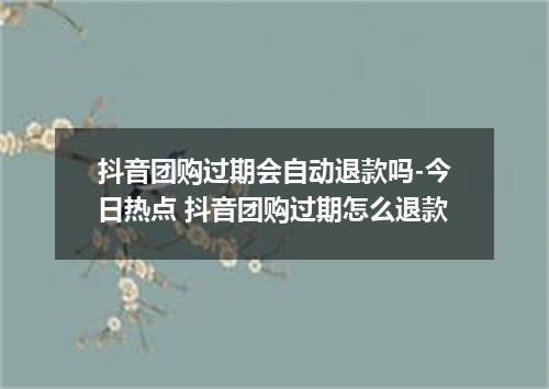 抖音团购过期会自动退款吗-今日热点 抖音团购过期怎么退款