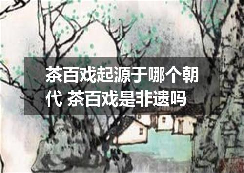 茶百戏起源于哪个朝代 茶百戏是非遗吗