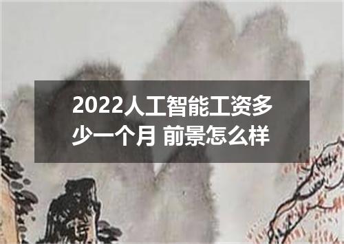 2022人工智能工资多少一个月 前景怎么样