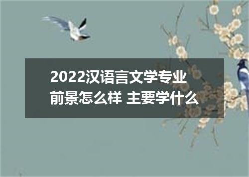 2022汉语言文学专业前景怎么样 主要学什么