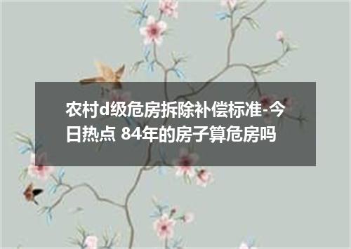 农村d级危房拆除补偿标准-今日热点 84年的房子算危房吗