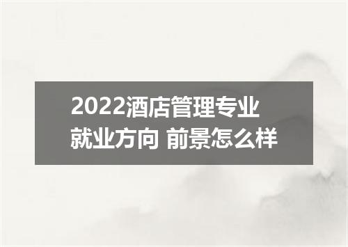 2022酒店管理专业就业方向 前景怎么样